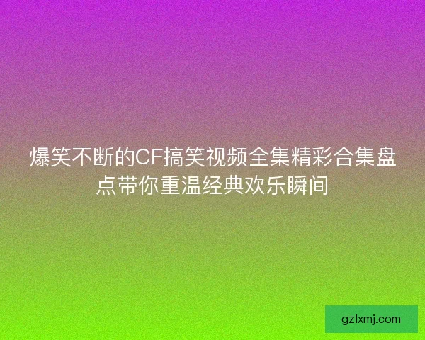 爆笑不断的CF搞笑视频全集精彩合集盘点带你重温经典欢乐瞬间