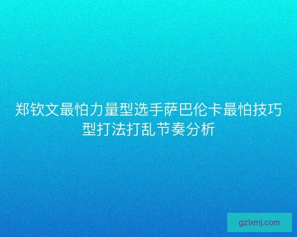 郑钦文最怕力量型选手萨巴伦卡最怕技巧型打法打乱节奏分析