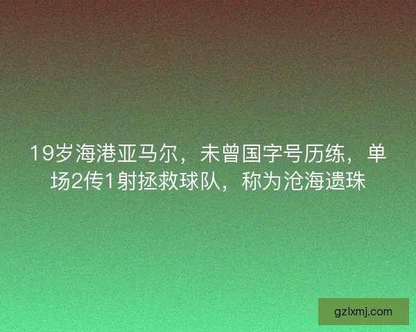 19岁海港亚马尔，未曾国字号历练，单场2传1射拯救球队，称为沧海遗珠
