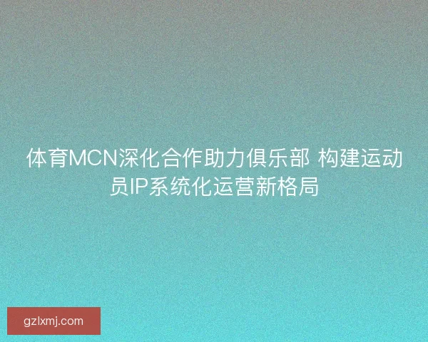 体育MCN深化合作助力俱乐部 构建运动员IP系统化运营新格局