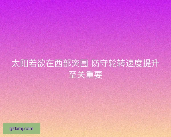 太阳若欲在西部突围 防守轮转速度提升至关重要