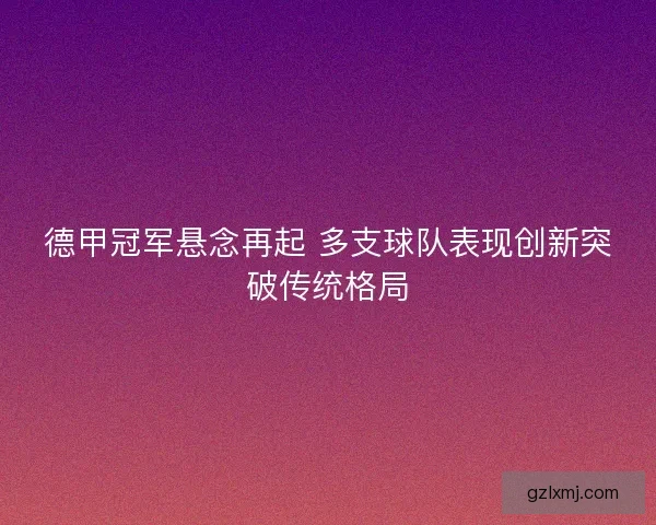 德甲冠军悬念再起 多支球队表现创新突破传统格局