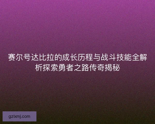 赛尔号达比拉的成长历程与战斗技能全解析探索勇者之路传奇揭秘