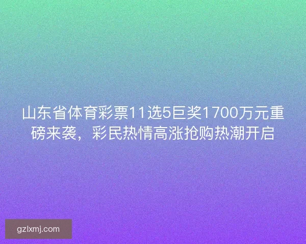 山东省体育彩票11选5巨奖1700万元重磅来袭,彩民热情高涨抢购热潮开启 山东省体育彩票11选5巨奖1700万元重磅来袭,彩民热情高涨抢购热潮开启