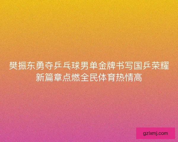 樊振东勇夺乒乓球男单金牌书写国乒荣耀新篇章点燃全民体育热情高