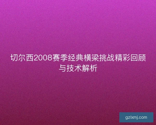 切尔西2008赛季经典横梁挑战精彩回顾与技术解析