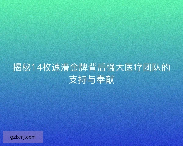 揭秘14枚速滑金牌背后强大医疗团队的支持与奉献