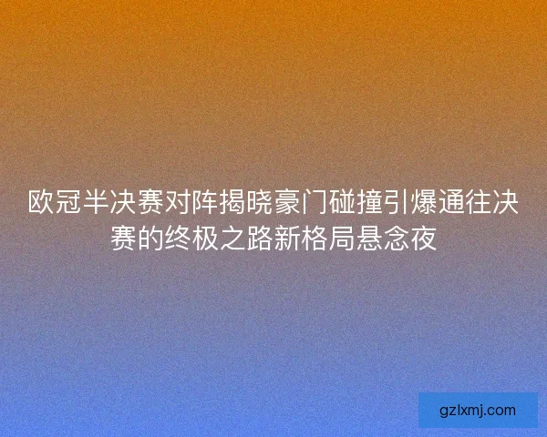 欧冠半决赛对阵揭晓豪门碰撞引爆通往决赛的终极之路新格局悬念夜