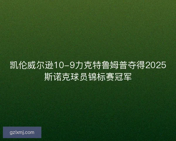 凯伦威尔逊10-9力克特鲁姆普夺得2025斯诺克球员锦标赛冠军