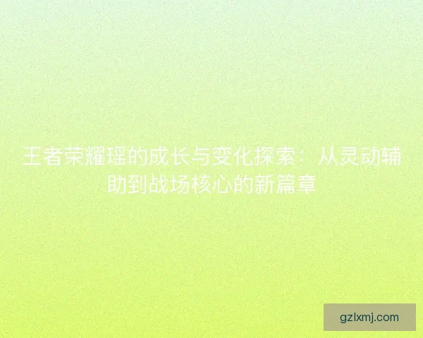 王者荣耀瑶的成长与变化探索:从灵动辅助到战场核心的新篇章 王者荣耀瑶的成长与变化探索:从灵动辅助到战场核心的新篇章