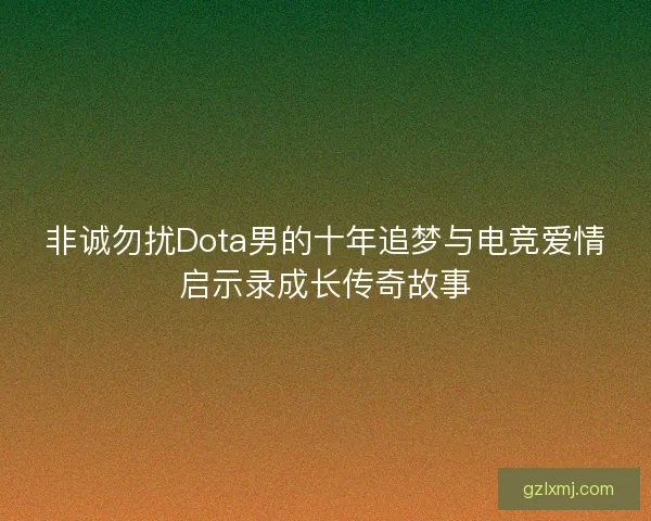 非诚勿扰Dota男的十年追梦与电竞爱情启示录成长传奇故事 非诚勿扰Dota男的十年追梦与电竞爱情启示录成长传奇故事