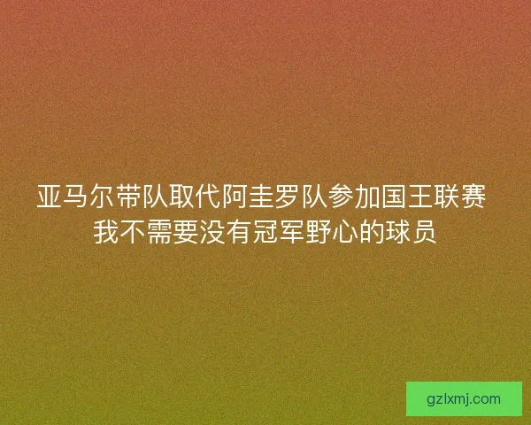 亚马尔带队取代阿圭罗队参加国王联赛 我不需要没有冠军野心的球员