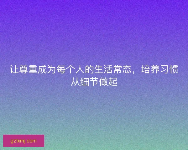让尊重成为每个人的生活常态，培养习惯从细节做起