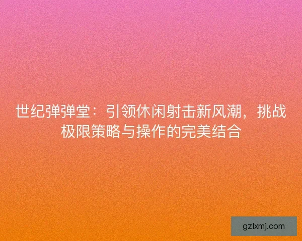 世纪弹弹堂：引领休闲射击新风潮，挑战极限策略与操作的完美结合