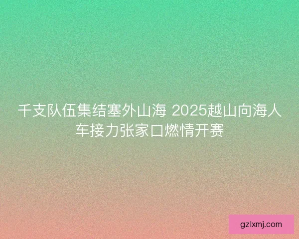 千支队伍集结塞外山海 2025越山向海人车接力张家口燃情开赛