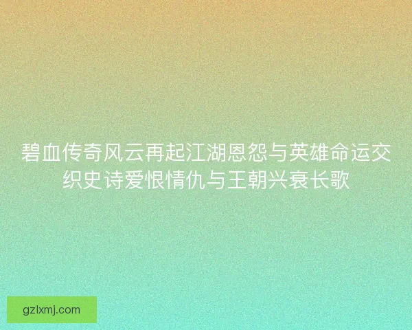 碧血传奇风云再起江湖恩怨与英雄命运交织史诗爱恨情仇与王朝兴衰长歌