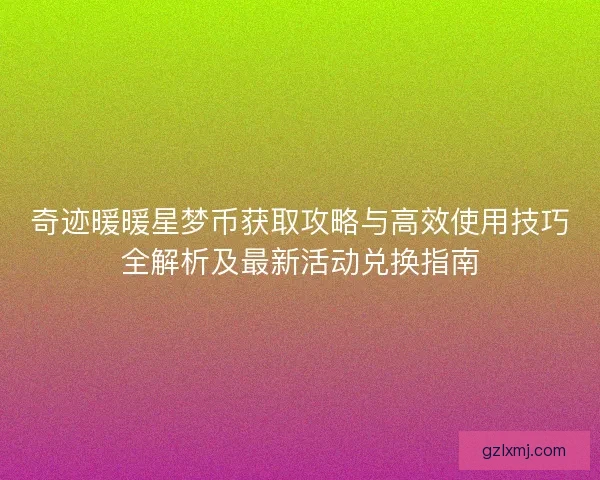 奇迹暖暖星梦币获取攻略与高效使用技巧全解析及最新活动兑换指南 奇迹暖暖星梦币获取攻略与高效使用技巧全解析及最新活动兑换指南