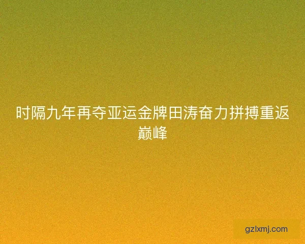 时隔九年再夺亚运金牌田涛奋力拼搏重返巅峰 时隔九年再夺亚运金牌田涛奋力拼搏重返巅峰