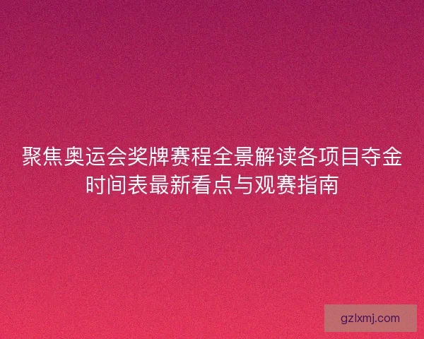 聚焦奥运会奖牌赛程全景解读各项目夺金时间表最新看点与观赛指南