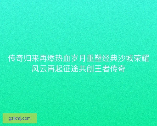 传奇归来再燃热血岁月重塑经典沙城荣耀风云再起征途共创王者传奇 传奇归来再燃热血岁月重塑经典沙城荣耀风云再起征途共创王者传奇